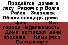 Продаётся  домик в лесу. Рядом с р.Волга.  › Район ­ Заволжск › Общая площадь дома ­ 69 › Цена ­ 200 000 - Все города Недвижимость » Дома, коттеджи, дачи продажа   . Коми респ.,Сыктывкар г.